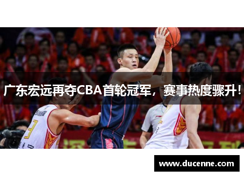 广东宏远再夺CBA首轮冠军，赛事热度骤升！